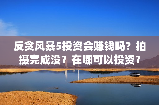 反贪风暴5投资会赚钱吗？拍摄完成没？在哪可以投资？(反贪风暴5投资人是谁)