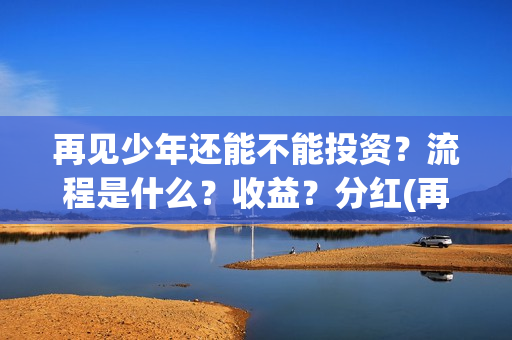 再见少年还能不能投资？流程是什么？收益？分红(再见少年能回本)