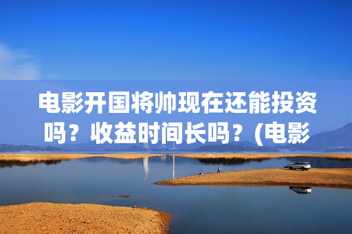 电影开国将帅现在还能投资吗？收益时间长吗？(电影开国将帅现在是谁)