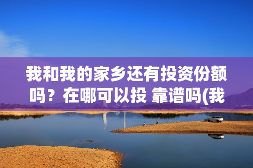 我和我的家乡还有投资份额吗？在哪可以投 靠谱吗(我和我的家乡ddaeng)
