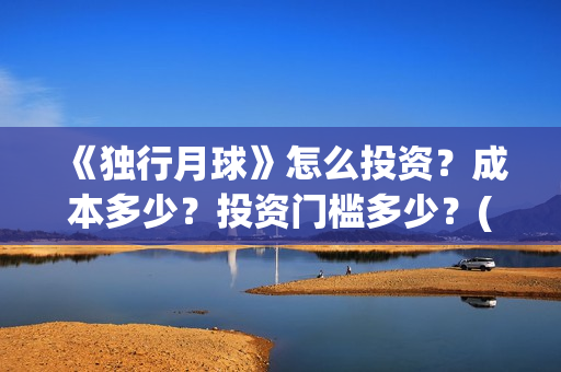 《独行月球》怎么投资？成本多少？投资门槛多少？(独行月球发行方)