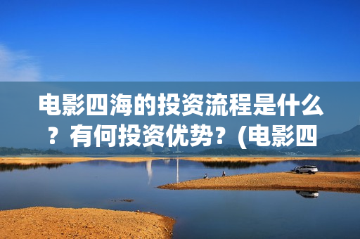 电影四海的投资流程是什么？有何投资优势？(电影四海成本多少)