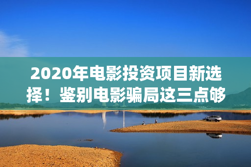 2020年电影投资项目新选择！鉴别电影骗局这三点够了！(电影投资规模)