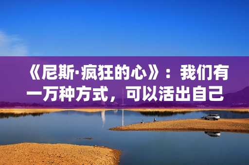 《尼斯·疯狂的心》：我们有一万种方式，可以活出自己的人生(尼斯 疯狂的心)