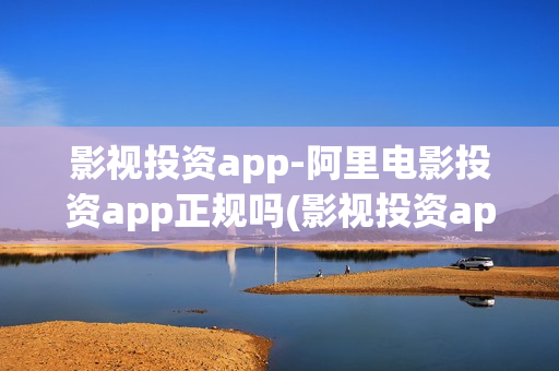 影视投资app-阿里电影投资app正规吗(影视投资app平台)