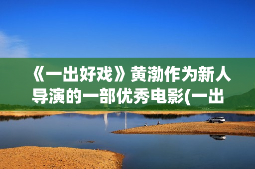 《一出好戏》黄渤作为新人导演的一部优秀电影(一出好戏mv)