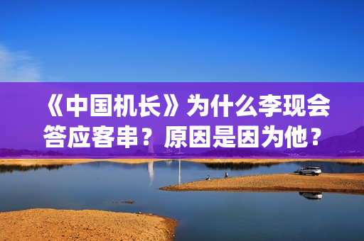 《中国机长》为什么李现会答应客串？原因是因为他？(《中国机长》是谁?)