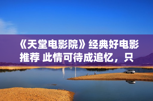 《天堂电影院》经典好电影推荐 此情可待成追忆，只是当时已惘然！(天堂电影院讲述了什么故事)