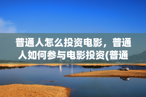 普通人怎么投资电影，普通人如何参与电影投资(普通人投资什么赚钱)