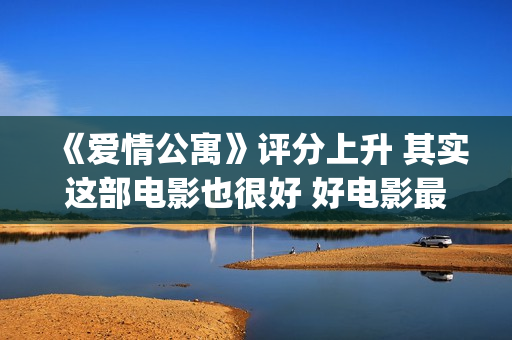 《爱情公寓》评分上升 其实这部电影也很好 好电影最终沉冤昭雪(爱情公寓深度解析)