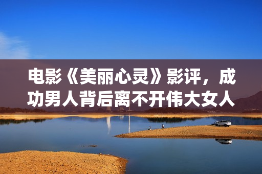 电影《美丽心灵》影评，成功男人背后离不开伟大女人！(美国电影美丽心灵)