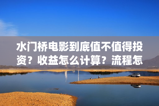水门桥电影到底值不值得投资？收益怎么计算？流程怎么样走？(水门桥电影预告)