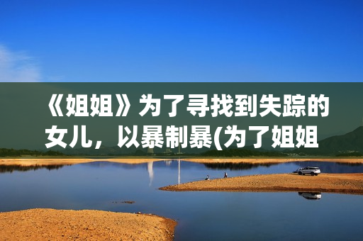 《姐姐》为了寻找到失踪的女儿，以暴制暴(为了姐姐不消停)