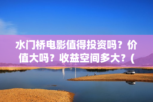 水门桥电影值得投资吗？价值大吗？收益空间多大？(水门桥电影剧情)