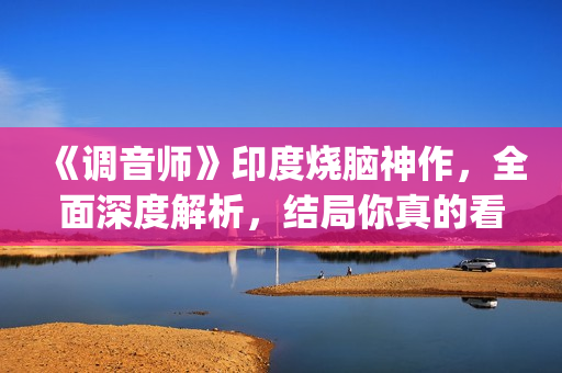 《调音师》印度烧脑神作，全面深度解析，结局你真的看懂了吗？(调音师印度三小时原版)