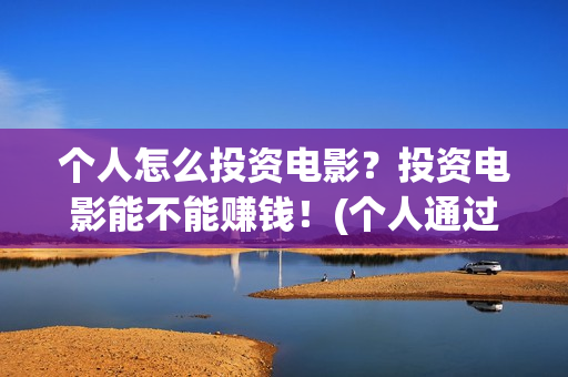 个人怎么投资电影？投资电影能不能赚钱！(个人通过什么渠道投资电影)