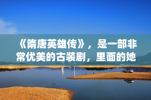 《隋唐英雄传》，是一部非常优美的古装剧，里面的她素颜真美！(隋唐英雄传演员表)