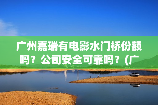 广州嘉瑞有电影水门桥份额吗？公司安全可靠吗？(广州市嘉悦国际影城)