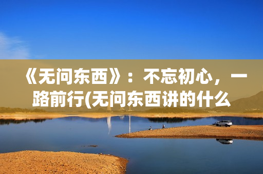 《无问东西》：不忘初心，一路前行(无问东西讲的什么)