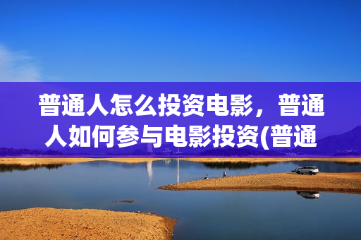 普通人怎么投资电影，普通人如何参与电影投资(普通人怎么投资稳定币)
