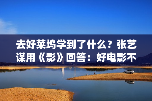 去好莱坞学到了什么？张艺谋用《影》回答：好电影不是用电脑做的(去好莱坞工作)