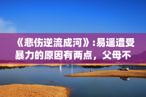 《悲伤逆流成河》:易遥遭受暴力的原因有两点，父母不该让孩子承受(《悲伤逆流成河》电影免费观看)