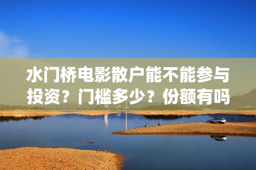 水门桥电影散户能不能参与投资？门槛多少？份额有吗？(电影 水门桥)