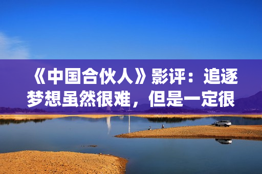 《中国合伙人》影评：追逐梦想虽然很难，但是一定很酷(中国合伙人电影在线观看播放)