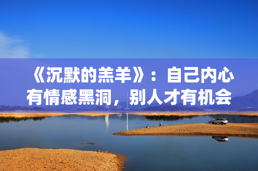 《沉默的羔羊》：自己内心有情感黑洞，别人才有机会趁虚而入(《沉默的羔羊》在线观看)