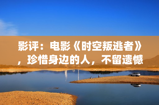 影评：电影《时空叛逃者》，珍惜身边的人，不留遗憾(电影的时)