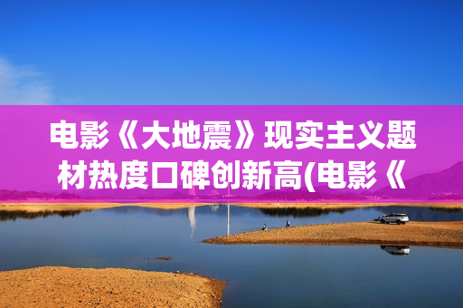 电影《大地震》现实主义题材热度口碑创新高(电影《大地震》英语怎么写?)