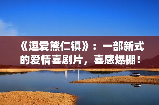 《逗爱熊仁镇》：一部新式的爱情喜剧片，喜感爆棚！(电影名《逗爱熊仁镇》)