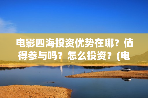 电影四海投资优势在哪？值得参与吗？怎么投资？(电影四海宣传片)