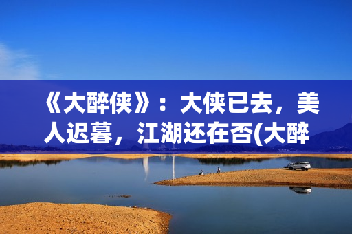 《大醉侠》：大侠已去，美人迟暮，江湖还在否(大醉侠大醉侠)