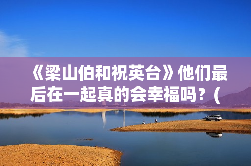 《梁山伯和祝英台》他们最后在一起真的会幸福吗？(梁山伯和祝英台谁先死)