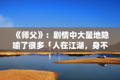 《师父》：剧情中大量地隐喻了很多「人在江湖，身不由己」的现实与无奈(师父剧情介绍)