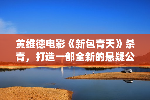 黄维德电影《新包青天》杀青，打造一部全新的悬疑公案经典。(黄维德电视)