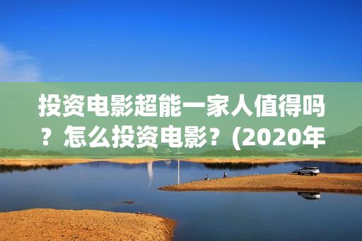 投资电影超能一家人值得吗？怎么投资电影？(2020年超能电影)