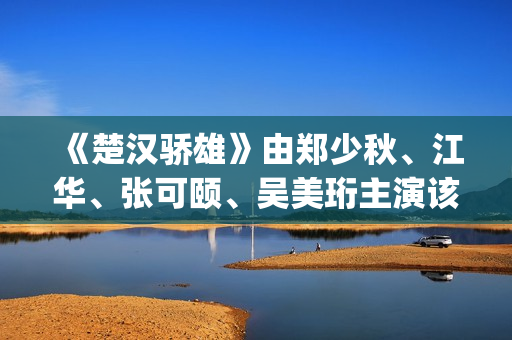 《楚汉骄雄》由郑少秋、江华、张可颐、吴美珩主演该剧场(楚汉骄雄 gotv)