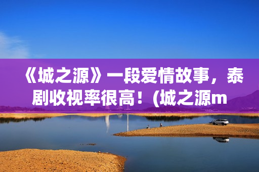 《城之源》一段爱情故事，泰剧收视率很高！(城之源mv)