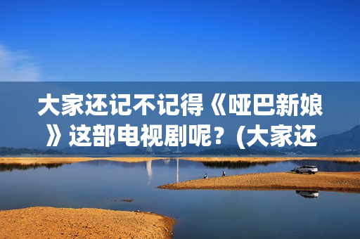 大家还记不记得《哑巴新娘》这部电视剧呢？(大家还记不记得我的名字)