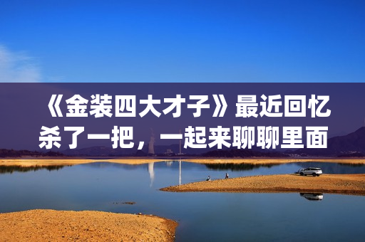 《金装四大才子》最近回忆杀了一把，一起来聊聊里面的四大才子(金装四大才子国语免费观看完整版)