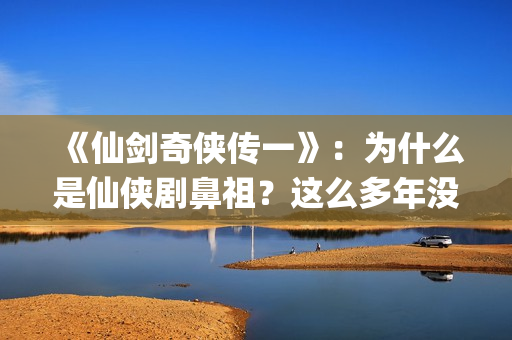 《仙剑奇侠传一》：为什么是仙侠剧鼻祖？这么多年没有电视能够超越(仙剑奇侠传一笔连成的解锁图案)