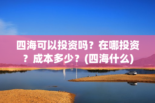 四海可以投资吗？在哪投资？成本多少？(四海什么)