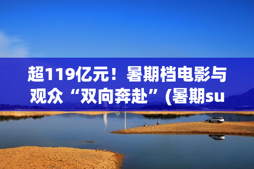 超119亿元！暑期档电影与观众“双向奔赴”(暑期surf)