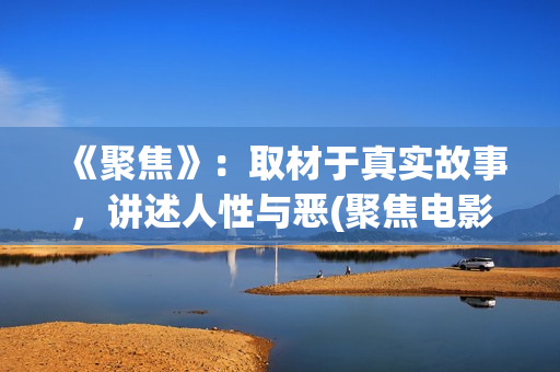 《聚焦》：取材于真实故事，讲述人性与恶(聚焦电影讲的什么)