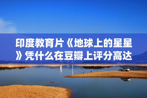 印度教育片《地球上的星星》凭什么在豆瓣上评分高达8.9？(印度教育电视剧)