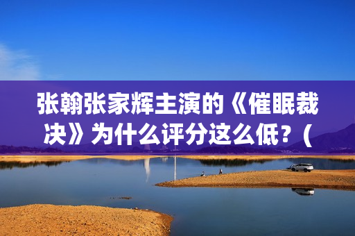 张翰张家辉主演的《催眠裁决》为什么评分这么低？(张翰张家辉电影)