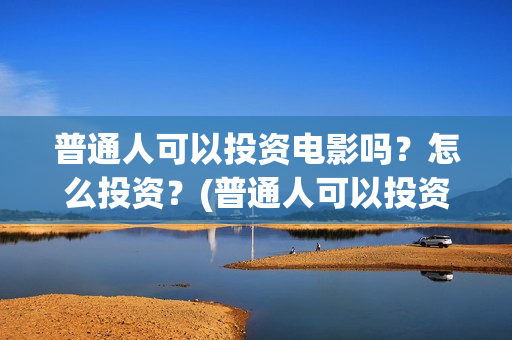 普通人可以投资电影吗？怎么投资？(普通人可以投资什么)