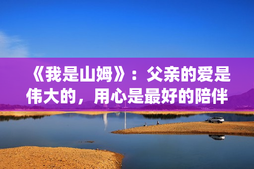 《我是山姆》：父亲的爱是伟大的，用心是最好的陪伴(我是山姆的英文)